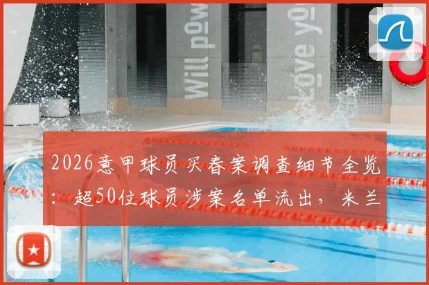 2026意甲球员买春案调查细节全览：超50位球员涉案名单流出，米兰双雄卷入风波内幕