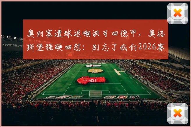 奥利塞遭球迷嘲讽可回德甲，奥格斯堡强硬回怼：别忘了我们2026赛季赢了拜仁，解析背后风波