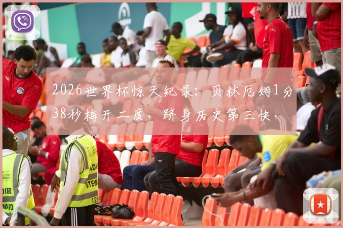 2026世界杯惊天纪录：贝林厄姆1分38秒梅开二度，跻身历史第三快，附世界杯最快双响排名榜单
