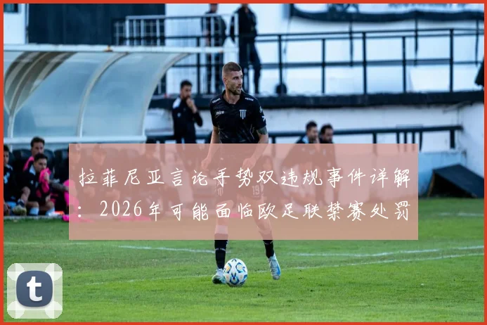 拉菲尼亚言论手势双违规事件详解:2026年可能面临欧足联禁赛处罚标准与案例参考