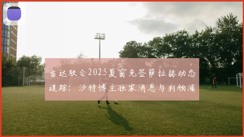 吉达联合2025夏窗免签萨拉赫动态追踪：沙特博主独家消息与利物浦球星未来分析