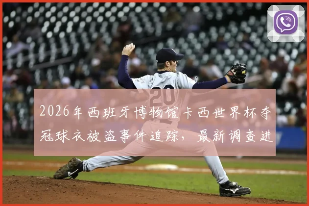 2026年西班牙博物馆卡西世界杯夺冠球衣被盗事件追踪,最新调查进展与球衣价值深度解读