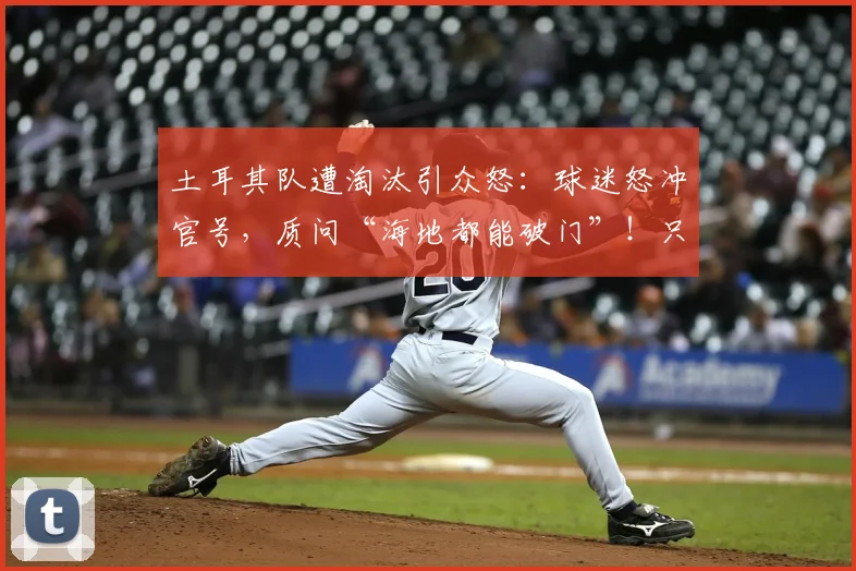 土耳其队遭淘汰引众怒：球迷怒冲官号，质问“海地都能破门”！只会回传的战术拖累了谁？2026前景堪忧