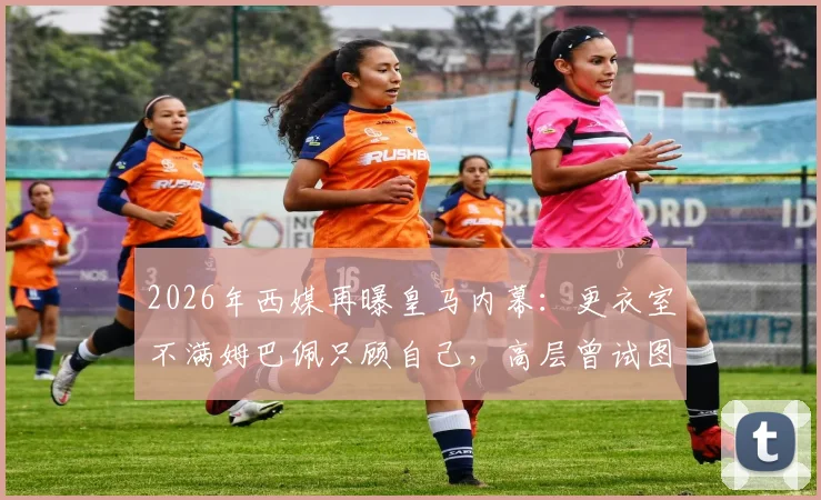 2026年西媒再曝皇马内幕：更衣室不满姆巴佩只顾自己，高层曾试图阻止其受访
