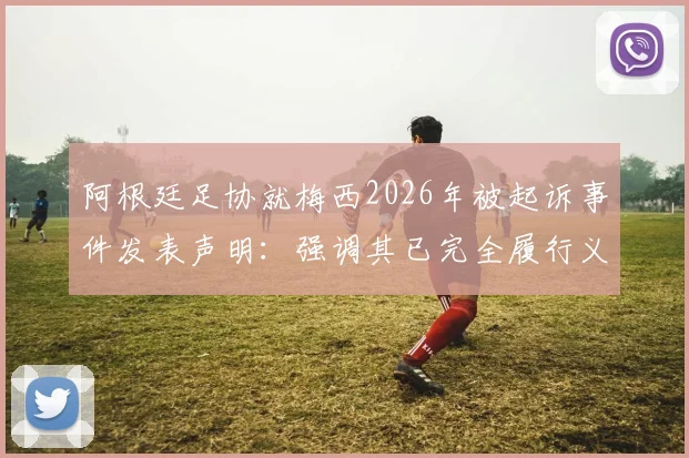 阿根廷足协就梅西2026年被起诉事件发表声明：强调其已完全履行义务，并将对诉讼方发起追款