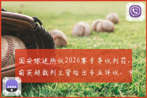 国安球迷热议2026赛季争议判罚，前英超裁判主管给出专业评议，中超裁判水平引讨论