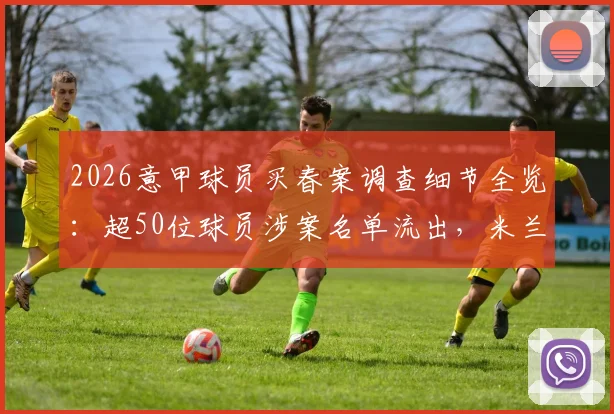 2026意甲球员买春案调查细节全览：超50位球员涉案名单流出，米兰双雄卷入风波内幕