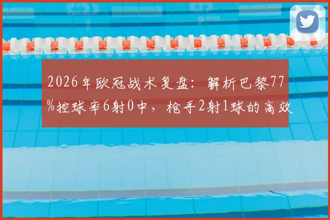 2026年欧冠战术复盘：解析巴黎77%控球率6射0中，枪手2射1球的高效反击制胜案例