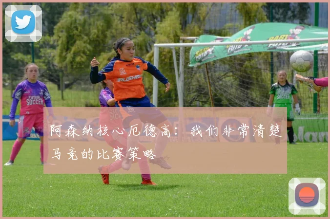 阿森纳核心厄德高：我们非常清楚马竞的比赛策略