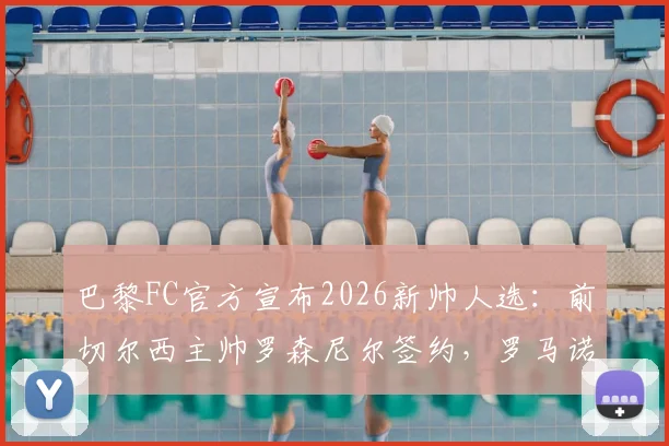 巴黎FC官方宣布2026新帅人选：前切尔西主帅罗森尼尔签约，罗马诺爆料细节全解析，战术前景深度分析