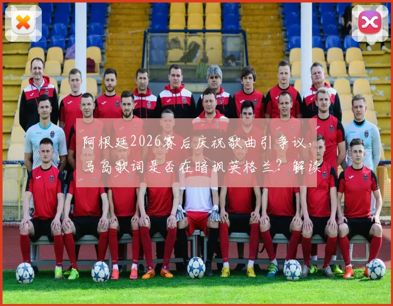 阿根廷2026赛后庆祝歌曲引争议，马岛歌词是否在暗讽英格兰？解读事件背后深层含义