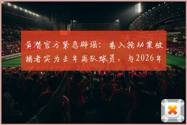 黄潜官方紧急辟谣：卷入抢劫案被捕者实为去年离队球员，与2026年阵容无关