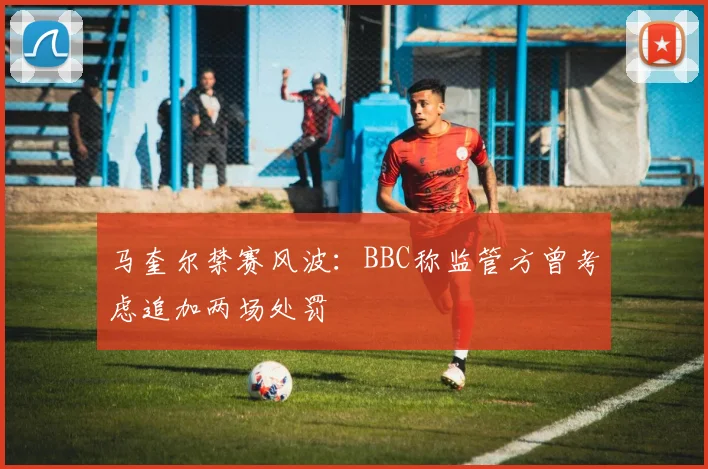 马奎尔禁赛风波:BBC称监管方曾考虑追加两场处罚