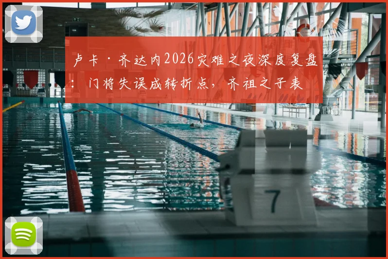 卢卡·齐达内2026灾难之夜深度复盘:门将失误成转折点,齐祖之子表现引发足坛热议