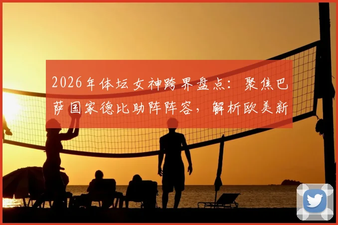 2026年体坛女神跨界盘点：聚焦巴萨国家德比助阵阵容，解析欧美新星娅娅体育联动全记录