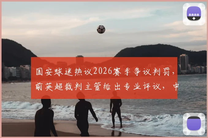 国安球迷热议2026赛季争议判罚，前英超裁判主管给出专业评议，中超裁判水平引讨论