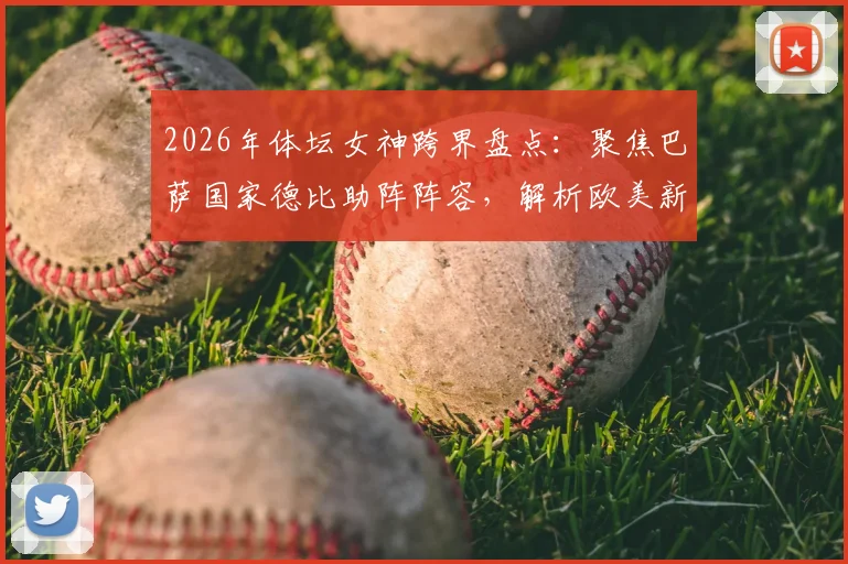 2026年体坛女神跨界盘点：聚焦巴萨国家德比助阵阵容，解析欧美新星娅娅体育联动全记录