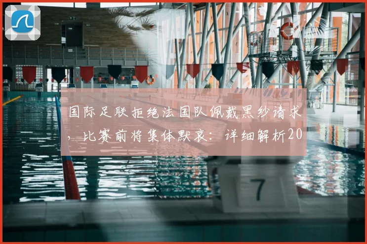国际足联拒绝法国队佩戴黑纱请求，比赛前将集体默哀：详细解析2026年足球赛事哀悼规则与争议