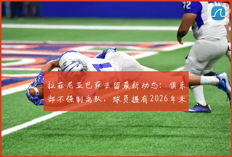 拉菲尼亚巴萨去留最新动态：俱乐部不强制离队，球员握有2026年未来决定权