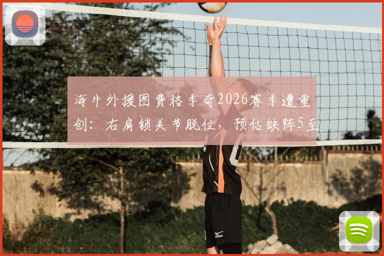 海牛外援图费格季奇2026赛季遭重创：右肩锁关节脱位，预估缺阵5至7周，球队如何应对引关注