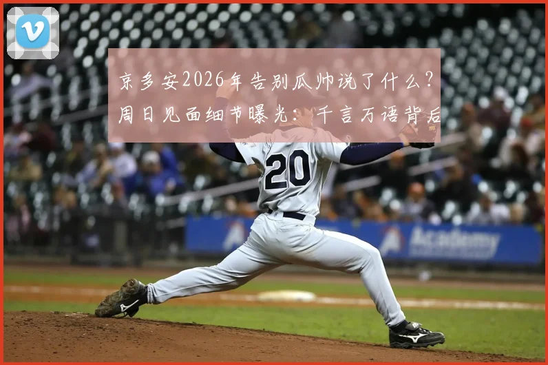 京多安2026年告别瓜帅说了什么?周日见面细节曝光:千言万语背后的足球故事与赛事安排解读