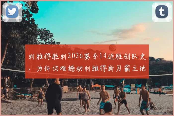 利雅得胜利2026赛季14连胜创队史，为何仍难撼动利雅得新月霸主地位？深度剖析