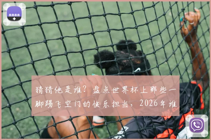猜猜他是谁？盘点世界杯上那些一脚踢飞空门的快乐担当，2026年谁会继承这个“传统”？