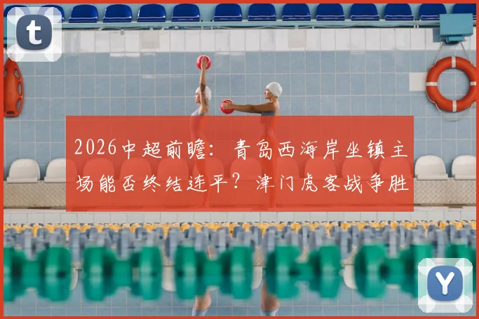 2026中超前瞻：青岛西海岸坐镇主场能否终结连平？津门虎客战争胜求积分转正