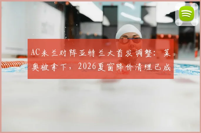 AC米兰对阵亚特兰大首发调整:莱奥被拿下,2026夏窗降价清理已成定局