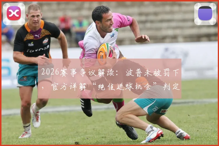 2026赛事争议解读：波普未被罚下，官方详解“绝佳进球机会”判定规则与依据