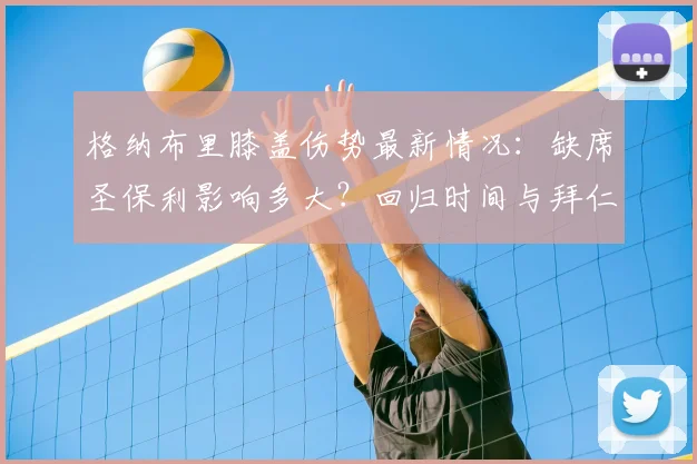 格纳布里膝盖伤势最新情况:缺席圣保利影响多大?回归时间与拜仁2026赛季前景分析
