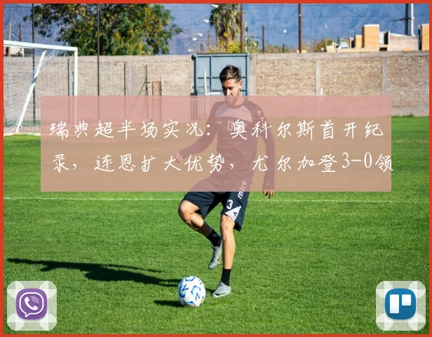 瑞典超半场实况：奥科尔斯首开纪录，连恩扩大优势，尤尔加登3-0领先哥德堡，2026赛季关键战解析