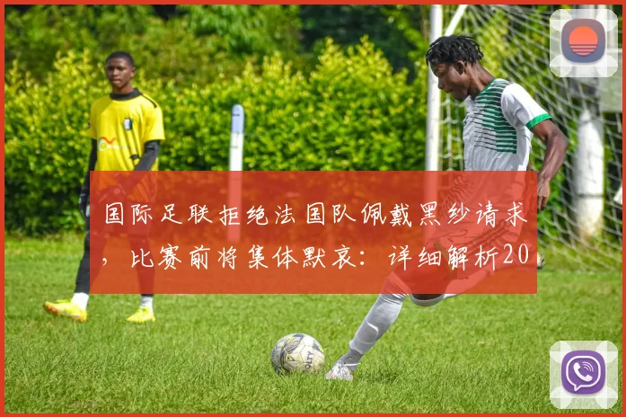 国际足联拒绝法国队佩戴黑纱请求，比赛前将集体默哀：详细解析2026年足球赛事哀悼规则与争议