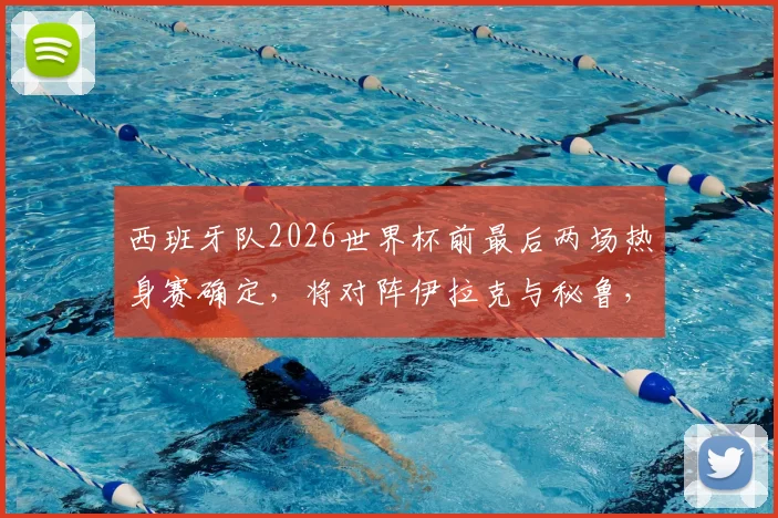 西班牙队2026世界杯前最后两场热身赛确定，将对阵伊拉克与秘鲁，备战计划全解读