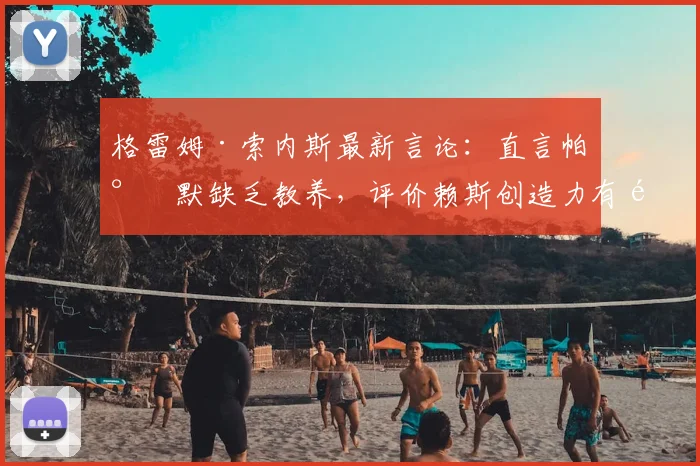 格雷姆·索内斯最新言论：直言帕尔默缺乏教养，评价赖斯创造力有限引发热议