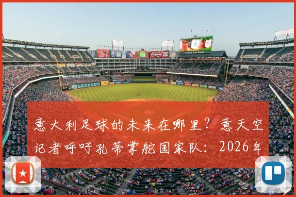 意大利足球的未来在哪里？意天空记者呼吁孔蒂掌舵国家队：2026年重建之路必须靠狠角色！