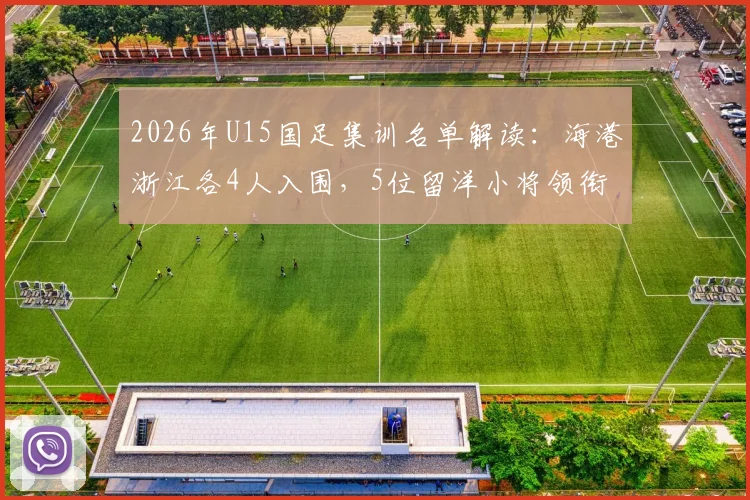 2026年U15国足集训名单解读：海港浙江各4人入围，5位留洋小将领衔，青训选材路径全解析