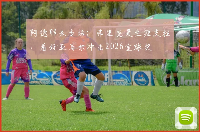 阿德耶米专访:弗里克是生涯支柱,看好亚马尔冲击2026金球奖
