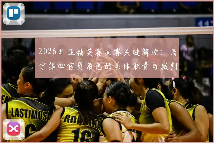 2026年亚精英赛决赛关键解读：马宁第四官员角色的具体职责与裁判安排