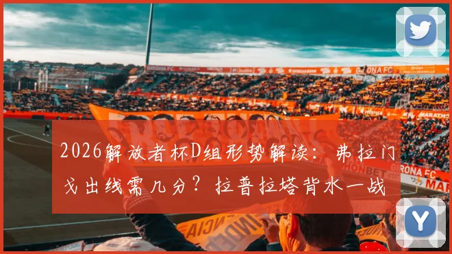 2026解放者杯D组形势解读:弗拉门戈出线需几分?拉普拉塔背水一战,历史交锋与晋级规则全解析