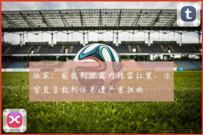 独家：前裁判披露内格雷拉案，法官直言裁判体系遭严重扭曲