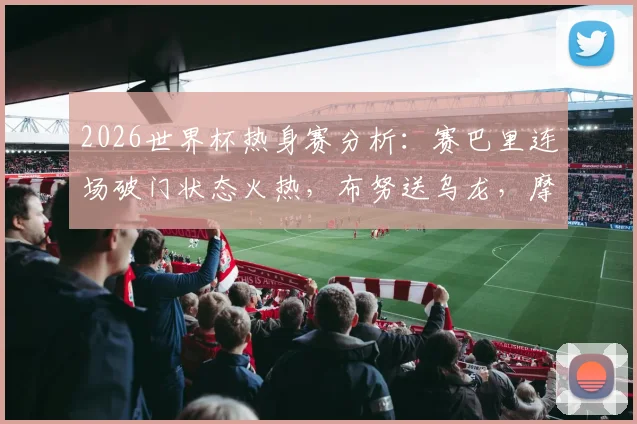 2026世界杯热身赛分析:赛巴里连场破门状态火热,布努送乌龙,摩洛哥2-2海地前景如何?