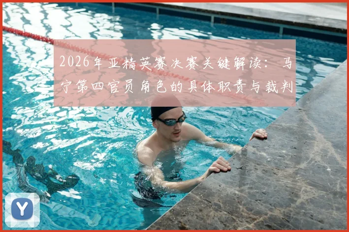 2026年亚精英赛决赛关键解读:马宁第四官员角色的具体职责与裁判安排