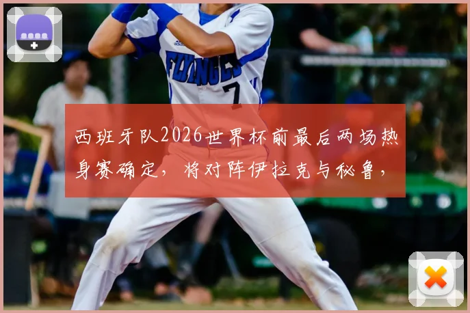 西班牙队2026世界杯前最后两场热身赛确定,将对阵伊拉克与秘鲁,备战计划全解读