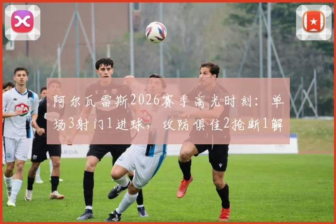 阿尔瓦雷斯2026赛季高光时刻：单场3射门1进球，攻防俱佳2抢断1解围，当选全场最佳球员全面解析