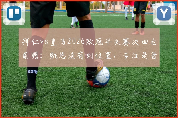 拜仁vs皇马2026欧冠半决赛次回合前瞻：凯恩谈有利位置，专注是晋级的唯一钥匙