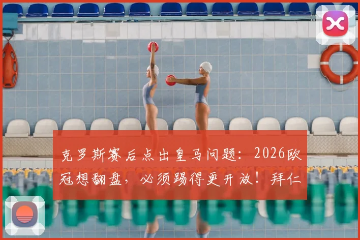 克罗斯赛后点出皇马问题：2026欧冠想翻盘，必须踢得更开放！拜仁同样会犯错