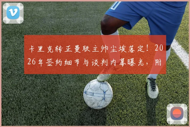 卡里克转正曼联主帅尘埃落定！2026年签约细节与谈判内幕曝光，附罗马诺最新报道分析