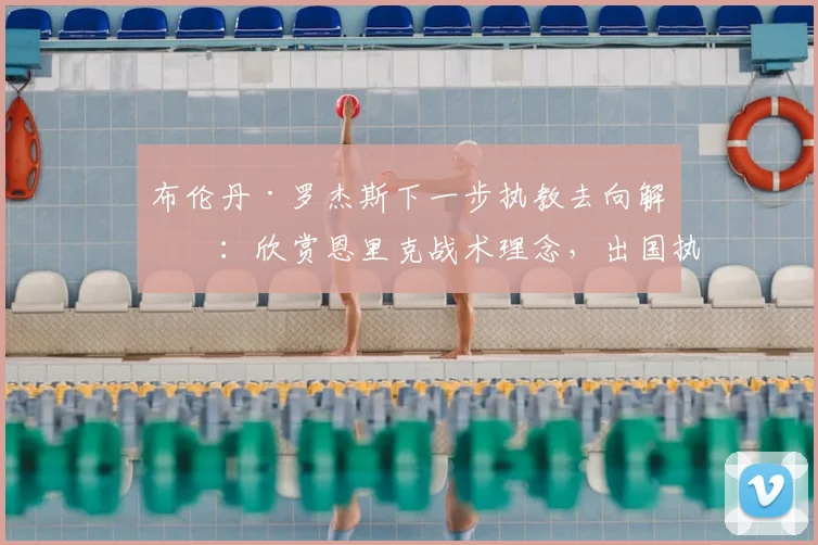 布伦丹·罗杰斯下一步执教去向解析：欣赏恩里克战术理念，出国执教可能性大增，英超之外哪里是下一站？