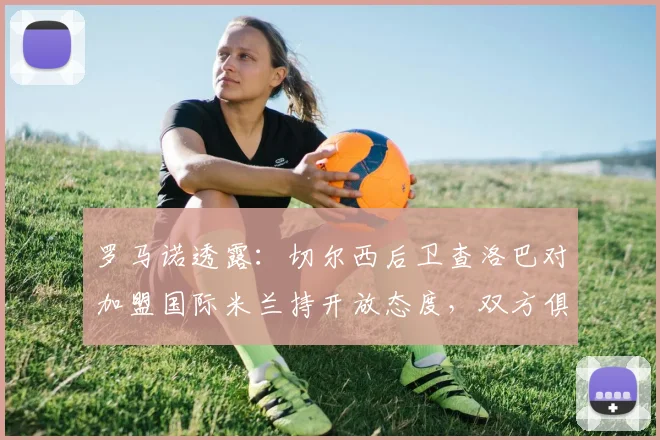罗马诺透露:切尔西后卫查洛巴对加盟国际米兰持开放态度,双方俱乐部谈判或将开启